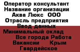 Оператор-консультант › Название организации ­ Аква Люкс, ООО › Отрасль предприятия ­ Ввод данных › Минимальный оклад ­ 30 000 - Все города Работа » Вакансии   . Крым,Гвардейское